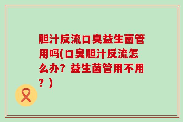 胆汁反流口臭益生菌管用吗(口臭胆汁反流怎么办？益生菌管用不用？)