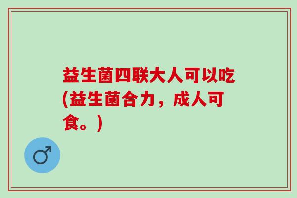 益生菌四联大人可以吃(益生菌合力，成人可食。)