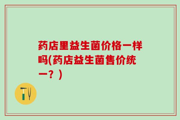 药店里益生菌价格一样吗(药店益生菌售价统一？)
