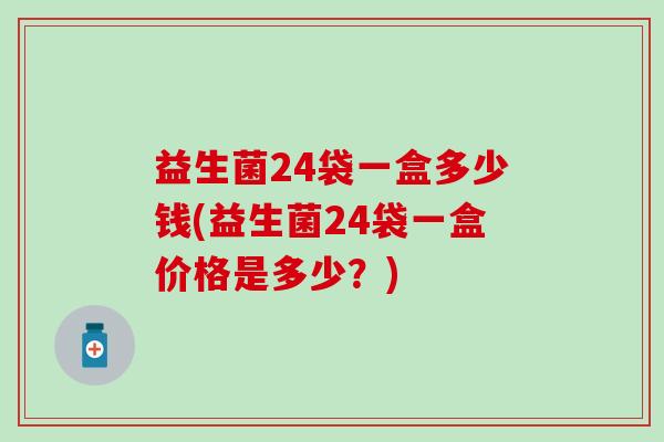 益生菌24袋一盒多少钱(益生菌24袋一盒价格是多少？)