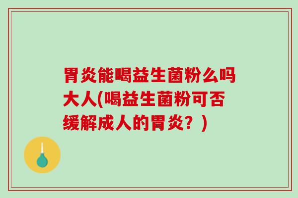 胃炎能喝益生菌粉么吗大人(喝益生菌粉可否缓解成人的胃炎？)