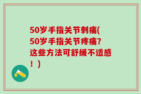 50岁手指关节刺痛(50岁手指关节疼痛？这些方法可舒缓不适感！)