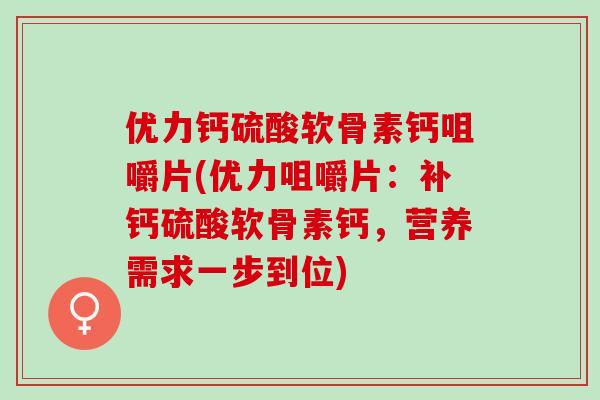 优力钙硫酸软骨素钙咀嚼片(优力咀嚼片：补钙硫酸软骨素钙，营养需求一步到位)