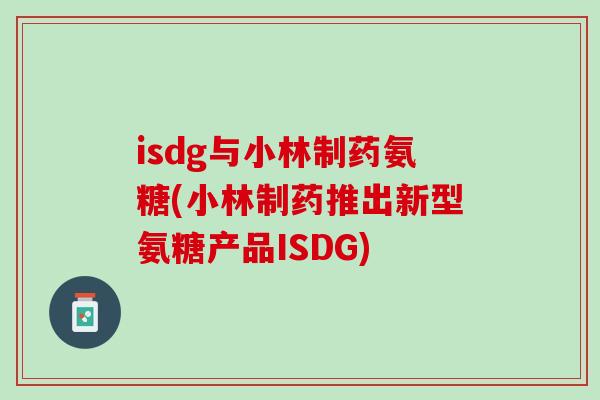 isdg与小林制药氨糖(小林制药推出新型氨糖产品ISDG)