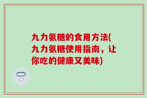 九力氨糖的食用方法(九力氨糖使用指南，让你吃的健康又美味)