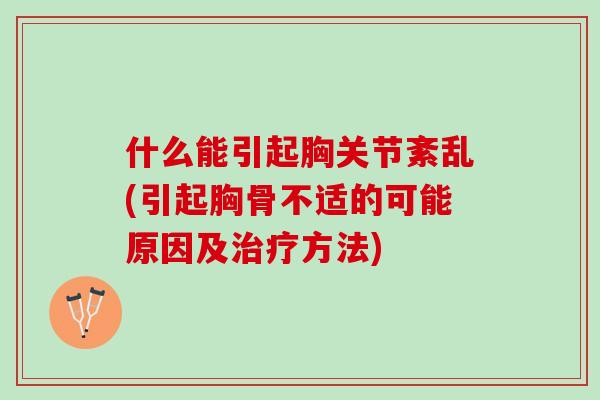 什么能引起胸关节紊乱(引起胸骨不适的可能原因及治疗方法)