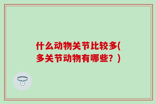 什么动物关节比较多(多关节动物有哪些？)
