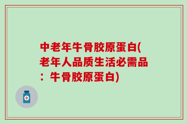 中老年牛骨胶原蛋白(老年人品质生活必需品：牛骨胶原蛋白)