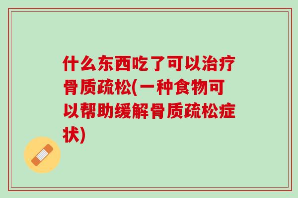 什么东西吃了可以治疗骨质疏松(一种食物可以帮助缓解骨质疏松症状)