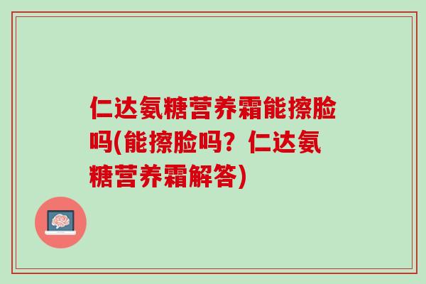 仁达氨糖营养霜能擦脸吗(能擦脸吗？仁达氨糖营养霜解答)