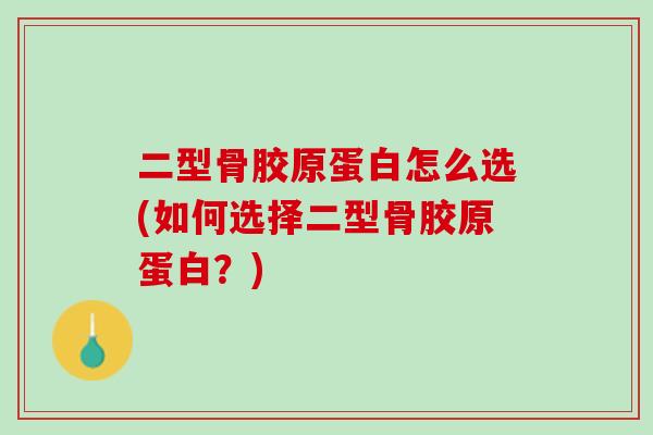 二型骨胶原蛋白怎么选(如何选择二型骨胶原蛋白？)