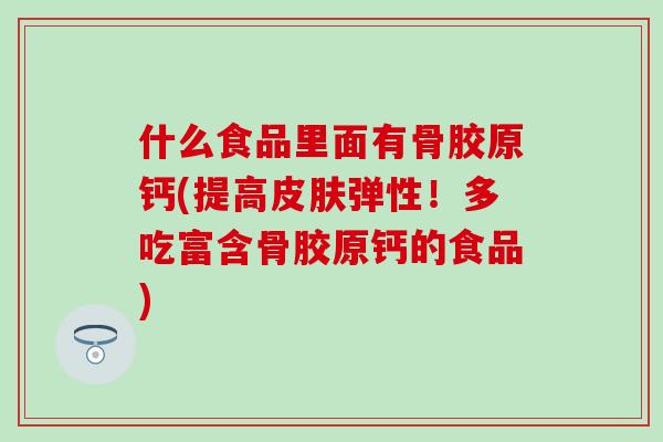 什么食品里面有骨胶原钙(提高皮肤弹性！多吃富含骨胶原钙的食品)