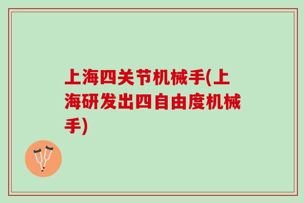 上海四关节机械手(上海研发出四自由度机械手)