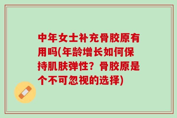 中年女士补充骨胶原有用吗(年龄增长如何保持肌肤弹性？骨胶原是个不可忽视的选择)