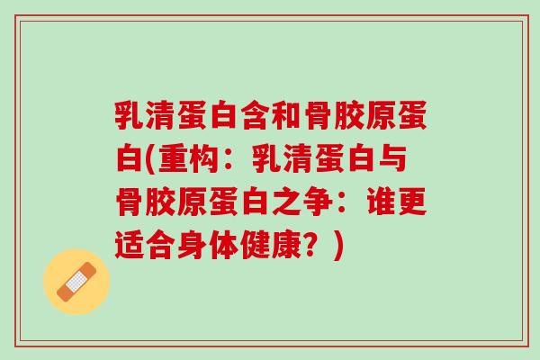 乳清蛋白含和骨胶原蛋白(重构：乳清蛋白与骨胶原蛋白之争：谁更适合身体健康？)
