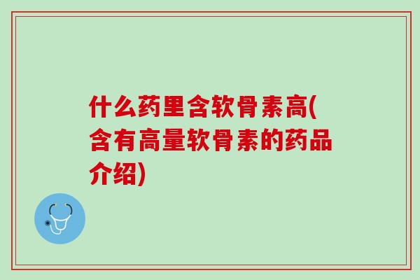 什么药里含软骨素高(含有高量软骨素的药品介绍)