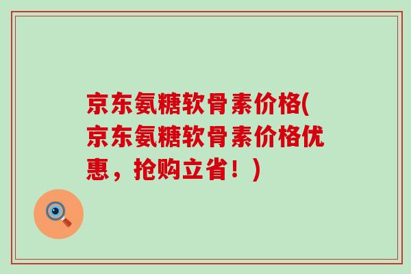 京东氨糖软骨素价格(京东氨糖软骨素价格优惠，抢购立省！)