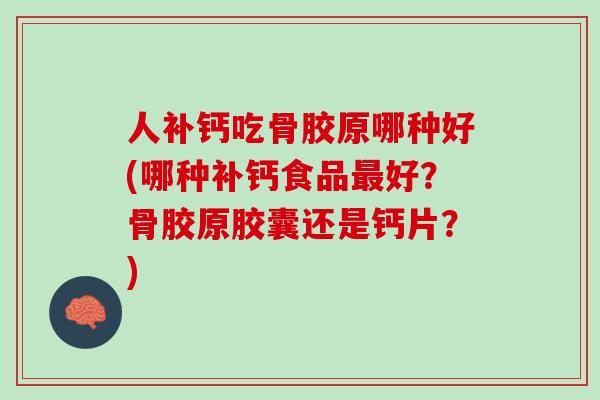 人补钙吃骨胶原哪种好(哪种补钙食品最好？骨胶原胶囊还是钙片？)
