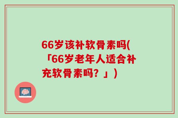 66岁该补软骨素吗(「66岁老年人适合补充软骨素吗？」)