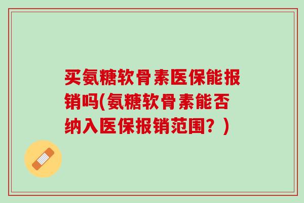 买氨糖软骨素医保能报销吗(氨糖软骨素能否纳入医保报销范围？)