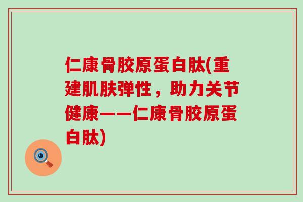 仁康骨胶原蛋白肽(重建肌肤弹性，助力关节健康——仁康骨胶原蛋白肽)