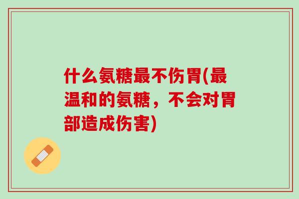 什么氨糖最不伤胃(最温和的氨糖，不会对胃部造成伤害)