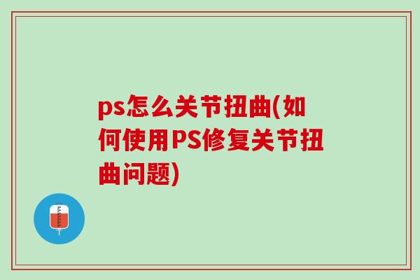 ps怎么关节扭曲(如何使用PS修复关节扭曲问题)