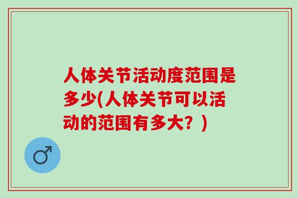 人体关节活动度范围是多少(人体关节可以活动的范围有多大？)