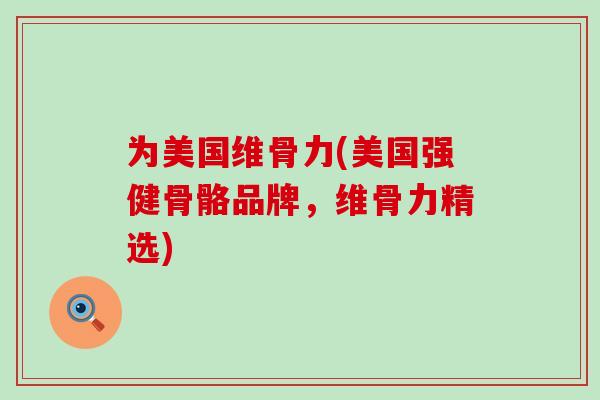 为美国维骨力(美国强健骨骼品牌，维骨力精选)