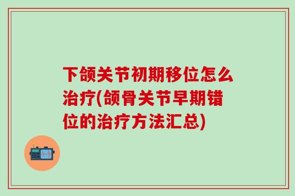 下颌关节初期移位怎么治疗(颌骨关节早期错位的治疗方法汇总)