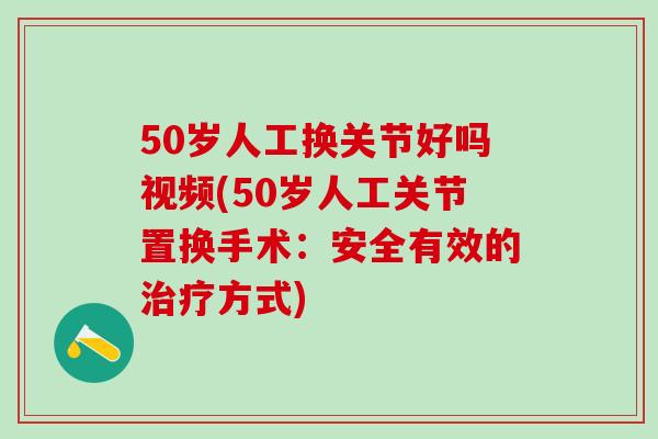 50岁人工换关节好吗视频(50岁人工关节置换手术：安全有效的治疗方式)