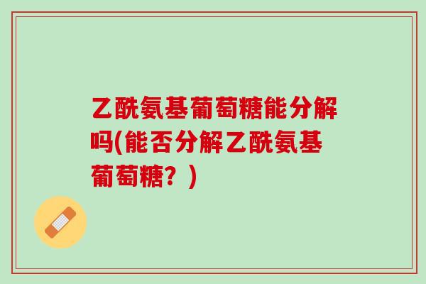 乙酰氨基葡萄糖能分解吗(能否分解乙酰氨基葡萄糖？)