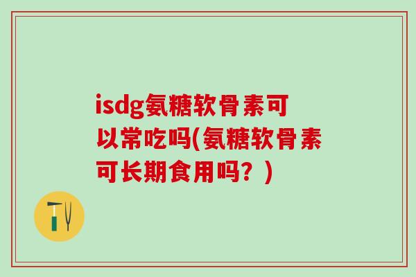 isdg氨糖软骨素可以常吃吗(氨糖软骨素可长期食用吗？)