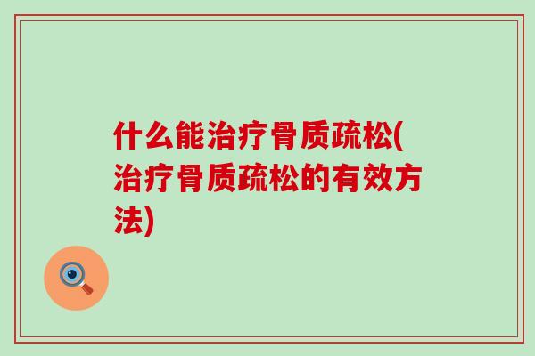 什么能治疗骨质疏松(治疗骨质疏松的有效方法)