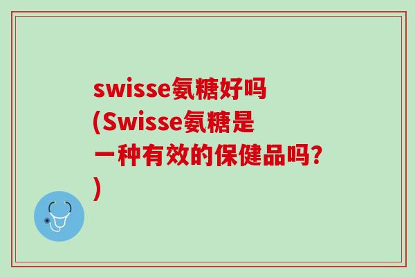swisse氨糖好吗(Swisse氨糖是一种有效的保健品吗？)