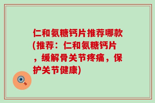 仁和氨糖钙片推荐哪款(推荐：仁和氨糖钙片，缓解骨关节疼痛，保护关节健康)
