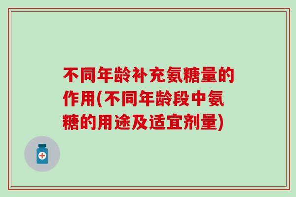 不同年龄补充氨糖量的作用(不同年龄段中氨糖的用途及适宜剂量)