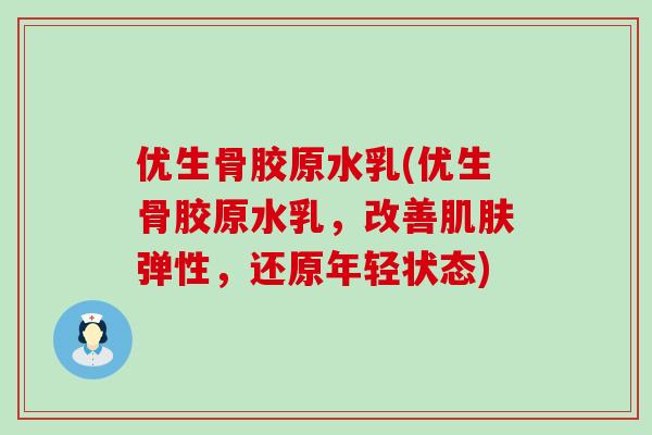 优生骨胶原水乳(优生骨胶原水乳，改善肌肤弹性，还原年轻状态)