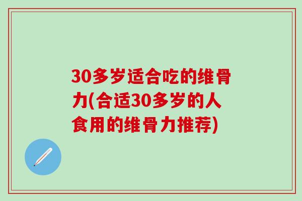 30多岁适合吃的维骨力(合适30多岁的人食用的维骨力推荐) 30多岁适合吃的维骨力(合适30多岁的人食用的维骨力推荐)