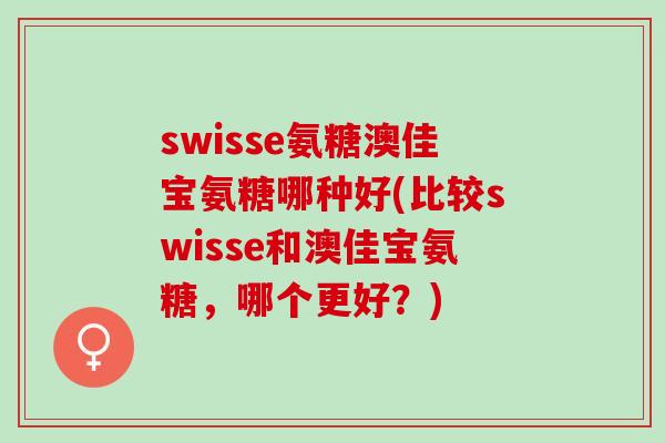 swisse氨糖澳佳宝氨糖哪种好(比较swisse和澳佳宝氨糖，哪个更好？)