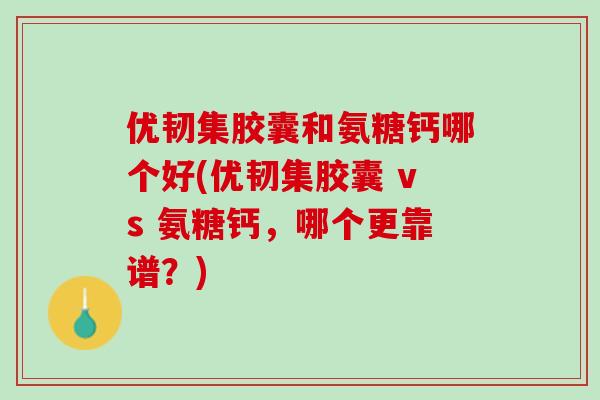 优韧集胶囊和氨糖钙哪个好(优韧集胶囊 vs 氨糖钙，哪个更靠谱？)