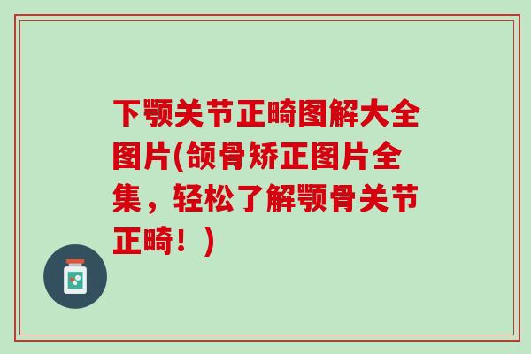 下颚关节正畸图解大全图片(颌骨矫正图片全集，轻松了解颚骨关节正畸！)