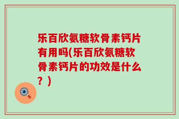 乐百欣氨糖软骨素钙片有用吗(乐百欣氨糖软骨素钙片的功效是什么?) 乐百欣氨糖软骨素钙片有用吗(乐百欣氨糖软骨素钙片的功效是什么?)