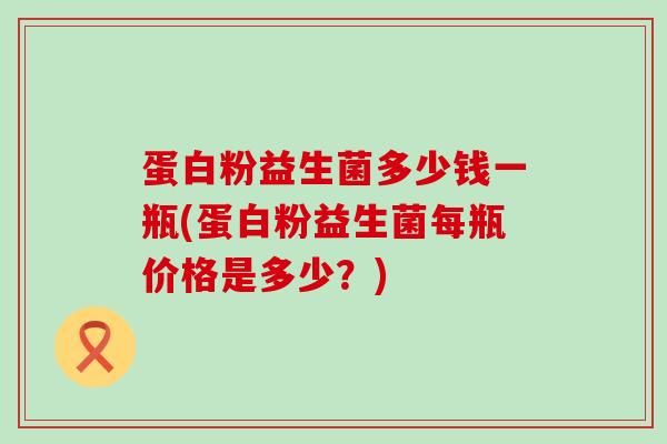 蛋白粉益生菌多少钱一瓶(蛋白粉益生菌每瓶价格是多少？)