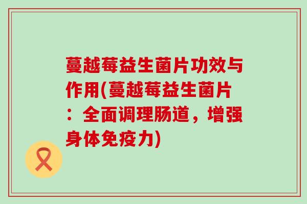 蔓越莓益生菌片功效与作用(蔓越莓益生菌片：全面调理肠道，增强身体免疫力)