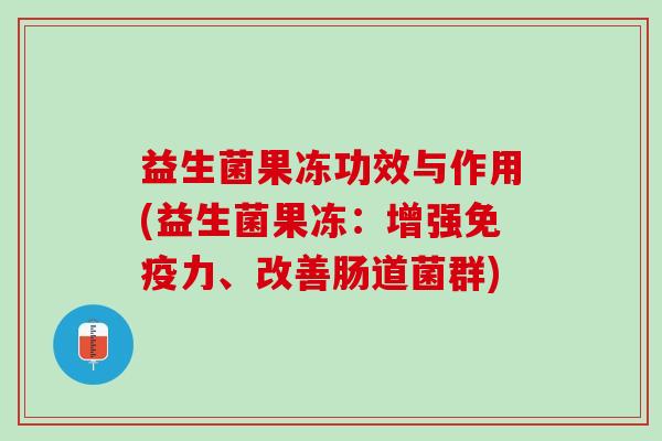 益生菌果冻功效与作用(益生菌果冻：增强力、改善肠道菌群)