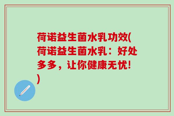 荷诺益生菌水乳功效(荷诺益生菌水乳：好处多多，让你健康无忧!)