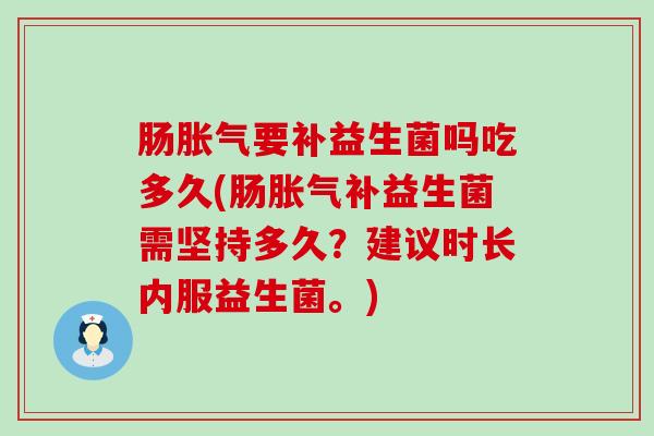 肠胀气要补益生菌吗吃多久(肠胀气补益生菌需坚持多久？建议时长内服益生菌。)
