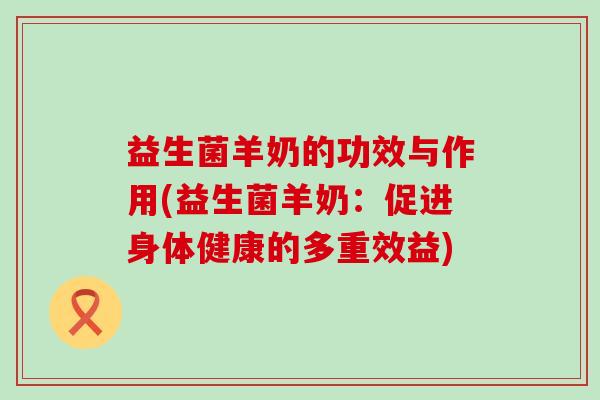 益生菌羊奶的功效与作用(益生菌羊奶：促进身体健康的多重效益)