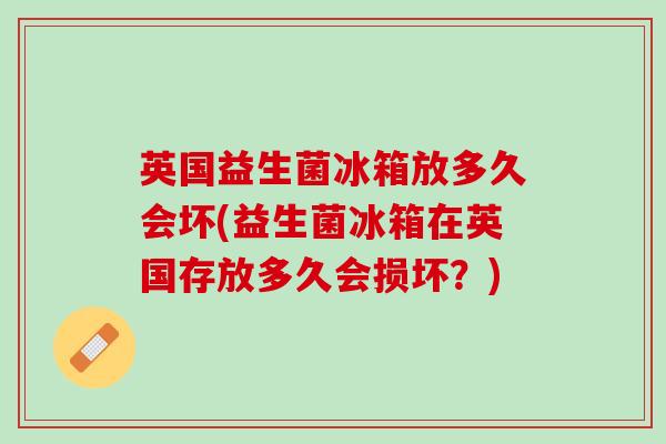 英国益生菌冰箱放多久会坏(益生菌冰箱在英国存放多久会损坏?) 英国益生菌冰箱放多久会坏(益生菌冰箱在英国存放多久会损坏?)